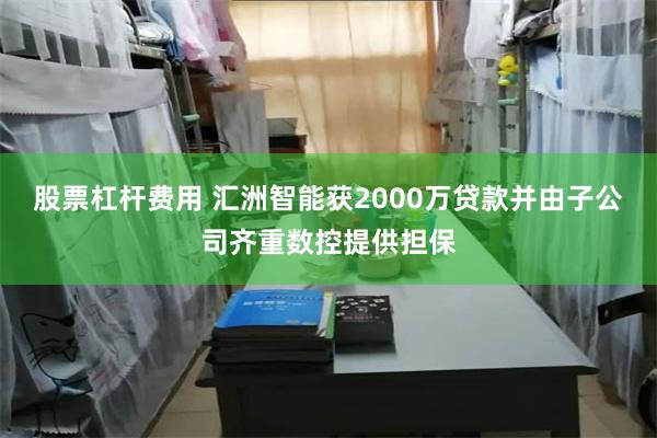 股票杠杆费用 汇洲智能获2000万贷款并由子公司齐重数控提供担保