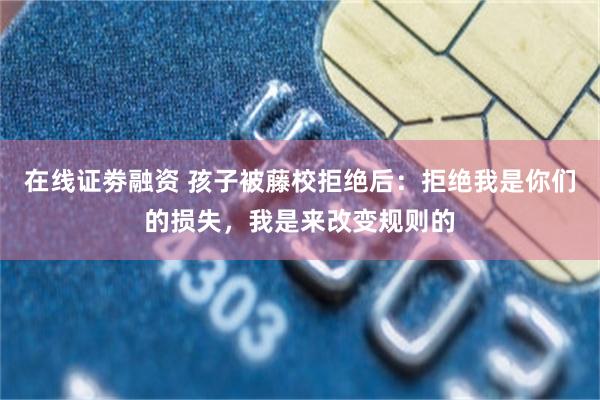 在线证劵融资 孩子被藤校拒绝后：拒绝我是你们的损失，我是来改变规则的