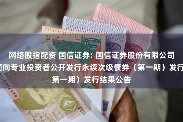 网络股指配资 国信证券: 国信证券股份有限公司2025年面向专业投资者公开发行永续次级债券(第一期)发行结果公告