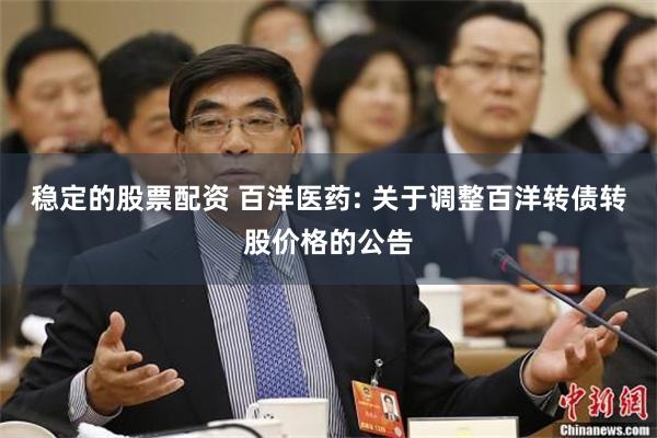 稳定的股票配资 百洋医药: 关于调整百洋转债转股价格的公告