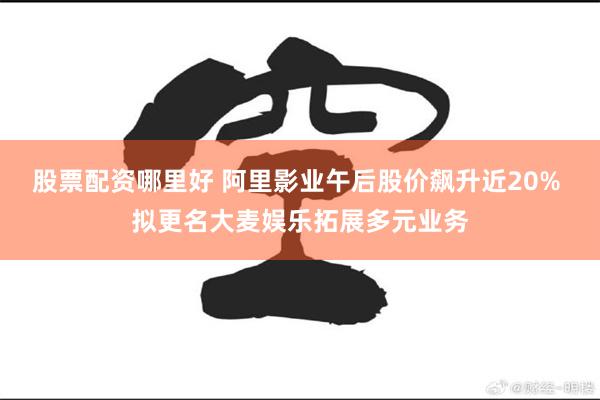 股票配资哪里好 阿里影业午后股价飙升近20% 拟更名大麦娱乐拓展多元业务