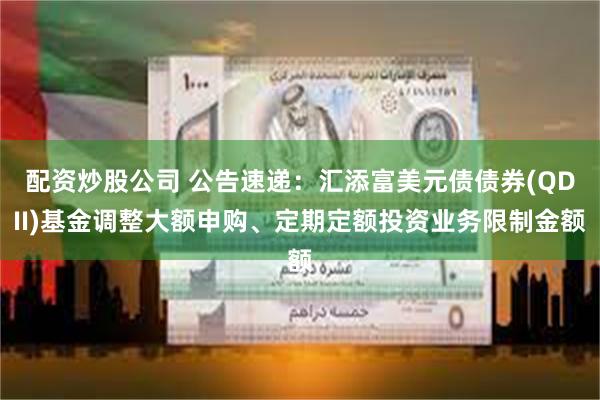 配资炒股公司 公告速递：汇添富美元债债券(QDII)基金调整大额申购、定期定额投资业务限制金额