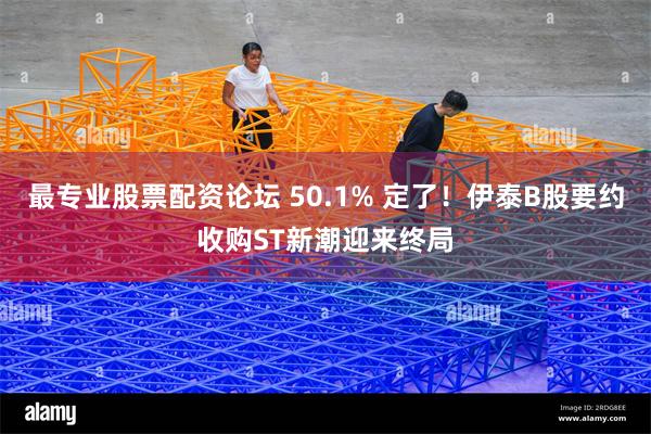 最专业股票配资论坛 50.1% 定了！伊泰B股要约收购ST新潮迎来终局