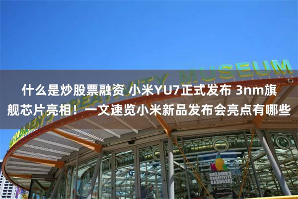 什么是炒股票融资 小米YU7正式发布 3nm旗舰芯片亮相！一文速览小米新品发布会亮点有哪些