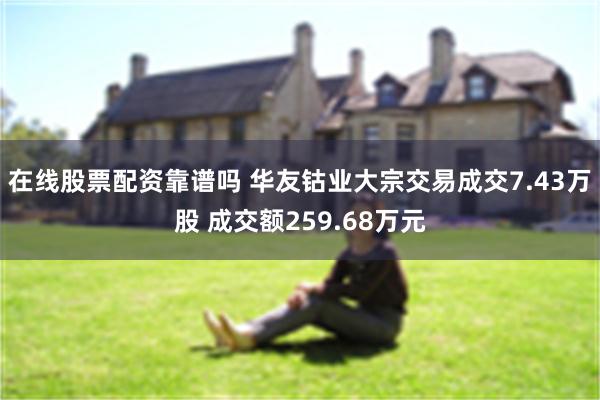在线股票配资靠谱吗 华友钴业大宗交易成交7.43万股 成交额259.68万元