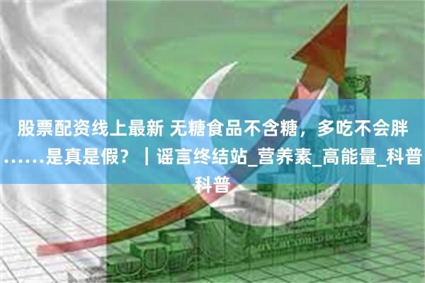 股票配资线上最新 无糖食品不含糖，多吃不会胖……是真是假？｜谣言终结站_营养素_高能量_科普