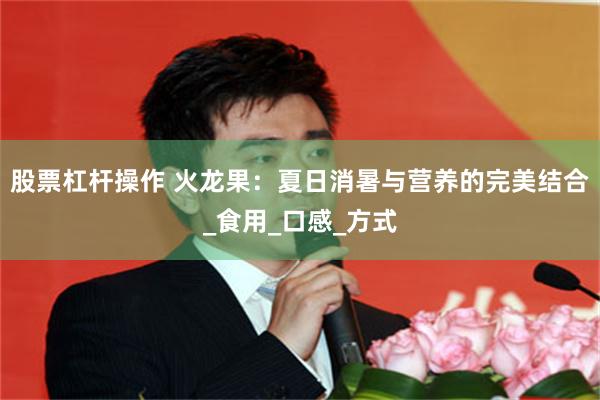 股票杠杆操作 火龙果：夏日消暑与营养的完美结合_食用_口感_方式