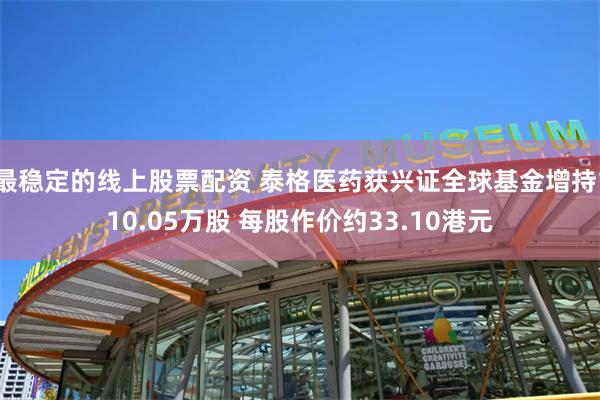 最稳定的线上股票配资 泰格医药获兴证全球基金增持110.05万股 每股作价约33.10港元