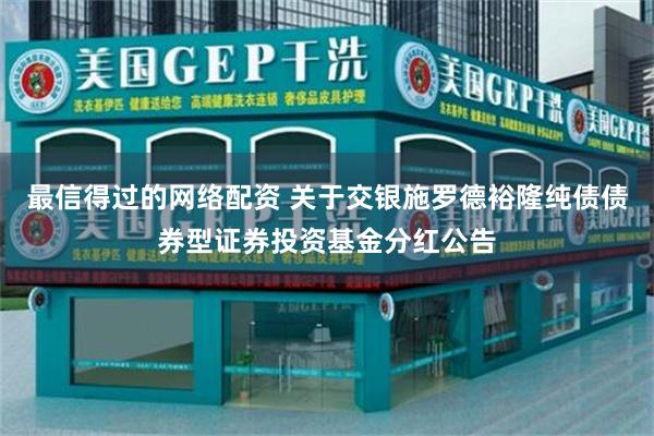 最信得过的网络配资 关于交银施罗德裕隆纯债债券型证券投资基金分红公告