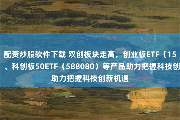配资炒股软件下载 双创板块走高，创业板ETF（159915）、科创板50ETF（588080）等产品助力把握科技创新机遇
