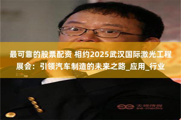 最可靠的股票配资 相约2025武汉国际激光工程展会：引领汽车制造的未来之路_应用_行业