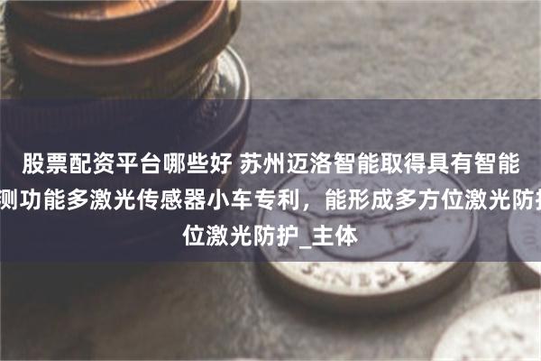 股票配资平台哪些好 苏州迈洛智能取得具有智能视觉检测功能多激光传感器小车专利，能形成多方位激光防护_主体