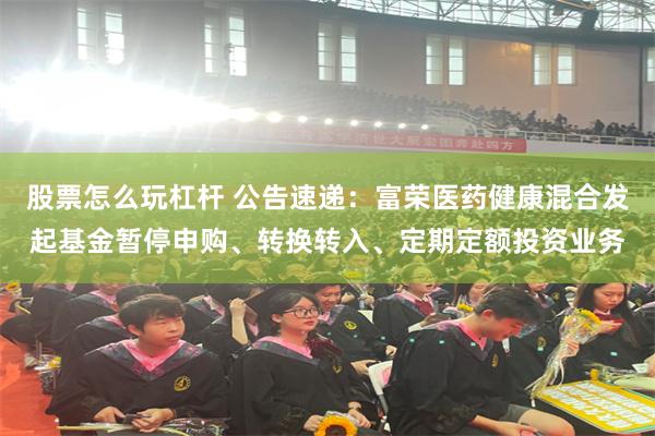 股票怎么玩杠杆 公告速递：富荣医药健康混合发起基金暂停申购、转换转入、定期定额投资业务