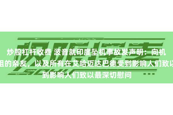 炒股杠杆收费 波音就印度坠机事故发声明：向机上乘客和机组的亲友，以及所有在艾哈迈达巴德受到影响人们致以最深切慰问
