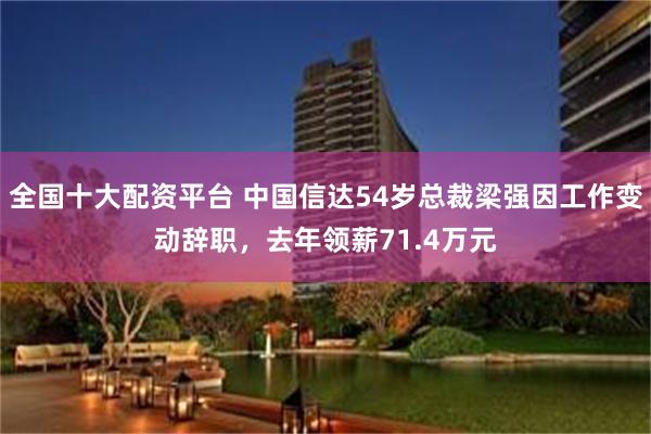 全国十大配资平台 中国信达54岁总裁梁强因工作变动辞职，去年领薪71.4万元