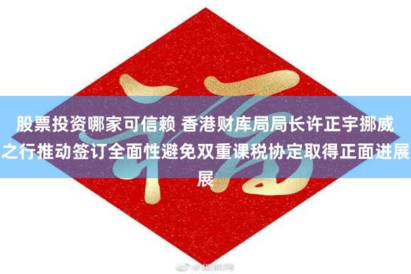 股票投资哪家可信赖 香港财库局局长许正宇挪威之行推动签订全面性避免双重课税协定取得正面进展