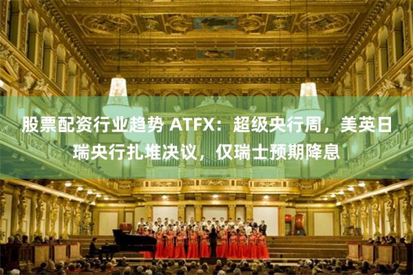 股票配资行业趋势 ATFX：超级央行周，美英日瑞央行扎堆决议，仅瑞士预期降息