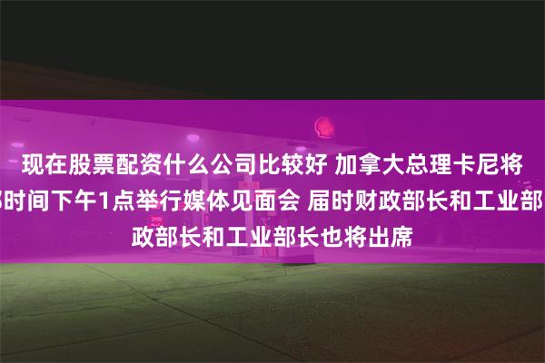 现在股票配资什么公司比较好 加拿大总理卡尼将于周四东部时间下午1点举行媒体见面会 届时财政部长和工业部长也将出席