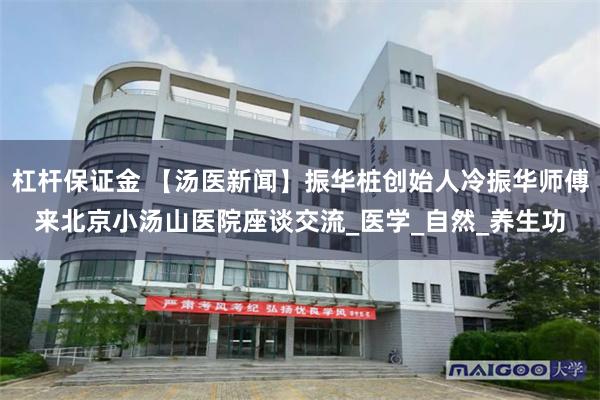 杠杆保证金 【汤医新闻】振华桩创始人冷振华师傅来北京小汤山医院座谈交流_医学_自然_养生功