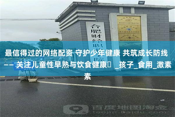 最信得过的网络配资 守护少年健康 共筑成长防线 —— 关注儿童性早熟与饮食健康​_孩子_食用_激素