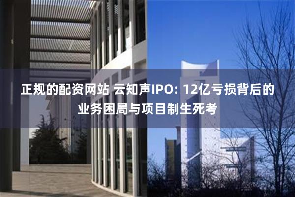 正规的配资网站 云知声IPO: 12亿亏损背后的业务困局与项目制生死考