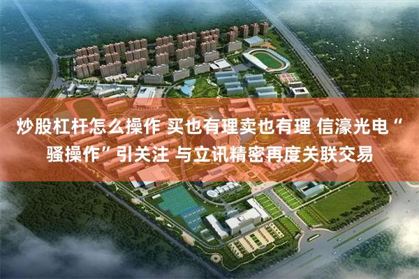 炒股杠杆怎么操作 买也有理卖也有理 信濠光电“骚操作”引关注 与立讯精密再度关联交易