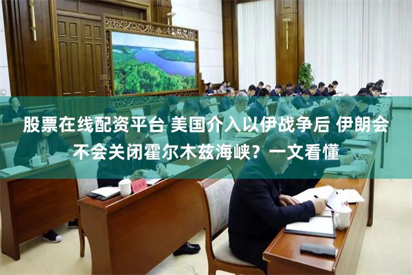 股票在线配资平台 美国介入以伊战争后 伊朗会不会关闭霍尔木兹海峡？一文看懂