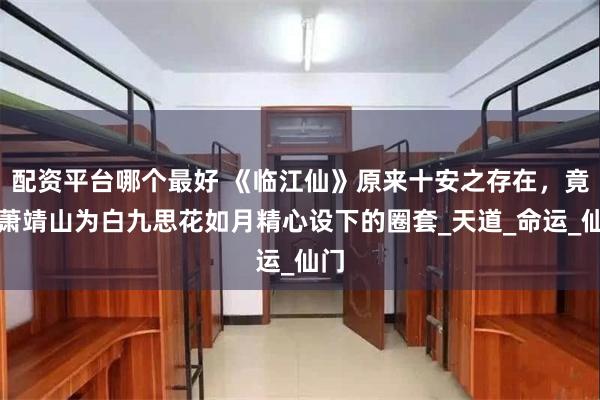 配资平台哪个最好 《临江仙》原来十安之存在，竟是萧靖山为白九思花如月精心设下的圈套_天道_命运_仙门
