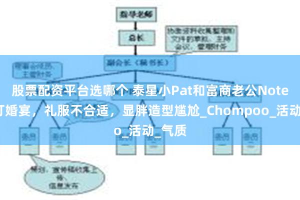 股票配资平台选哪个 泰星小Pat和富商老公Note出席订婚宴，礼服不合适，显胖造型尴尬_Chompoo_活动_气质