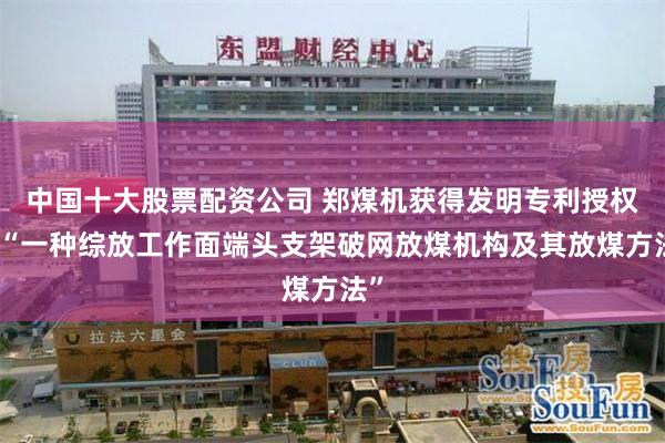 中国十大股票配资公司 郑煤机获得发明专利授权：“一种综放工作面端头支架破网放煤机构及其放煤方法”