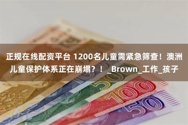 正规在线配资平台 1200名儿童需紧急筛查！澳洲儿童保护体系正在崩塌？！_Brown_工作_孩子