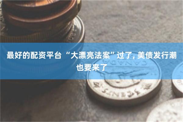 最好的配资平台 “大漂亮法案”过了, 美债发行潮也要来了