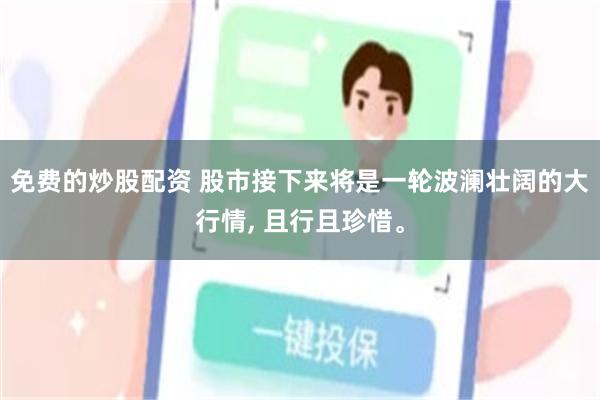 免费的炒股配资 股市接下来将是一轮波澜壮阔的大行情, 且行且珍惜。