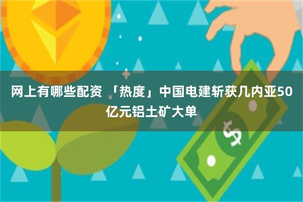 网上有哪些配资 「热度」中国电建斩获几内亚50亿元铝土矿大单
