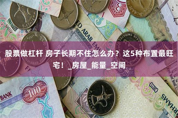 股票做杠杆 房子长期不住怎么办？这5种布置最旺宅！_房屋_能量_空间