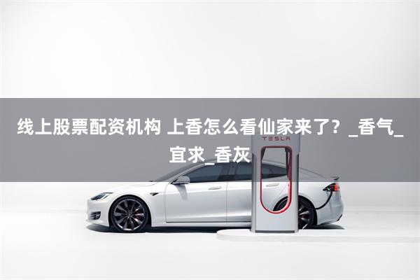 线上股票配资机构 上香怎么看仙家来了？_香气_宜求_香灰