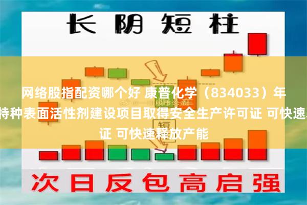 网络股指配资哪个好 康普化学（834033）年产2万吨特种表面活性剂建设项目取得安全生产许可证 可快速释放产能