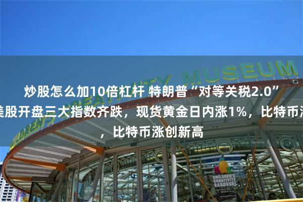 炒股怎么加10倍杠杆 特朗普“对等关税2.0”开战，美股开盘三大指数齐跌，现货黄金日内涨1%，比特币涨创新高