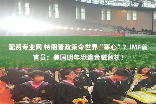 配资专业网 特朗普政策令世界“寒心”？IMF前官员：美国明年恐遭金融危机！