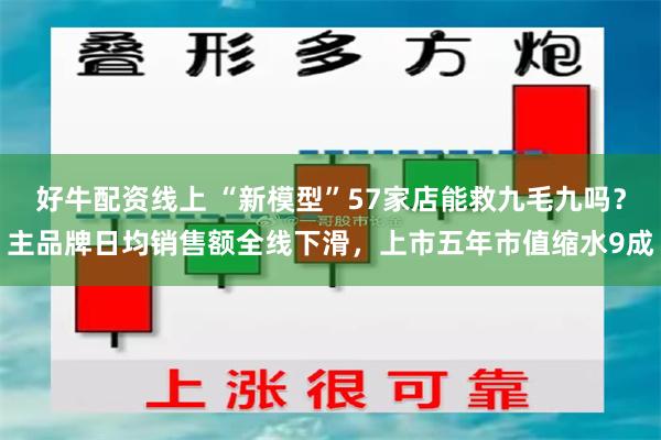 好牛配资线上 “新模型”57家店能救九毛九吗？主品牌日均销售额全线下滑，上市五年市值缩水9成