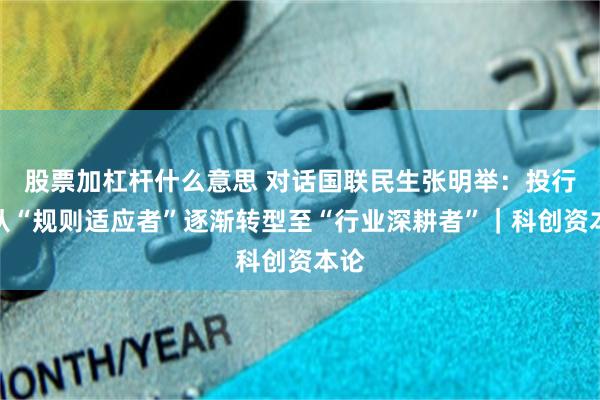 股票加杠杆什么意思 对话国联民生张明举：投行人从“规则适应者”逐渐转型至“行业深耕者”｜科创资本论