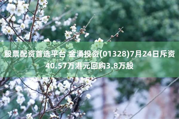 股票配资首选平台 金涌投资(01328)7月24日斥资40.57万港元回购3.8万股