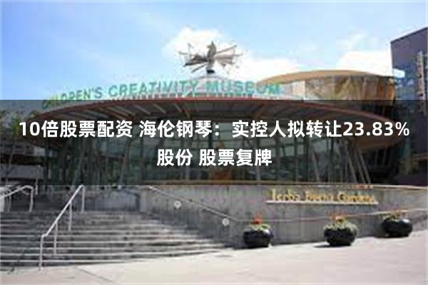 10倍股票配资 海伦钢琴：实控人拟转让23.83%股份 股票复牌