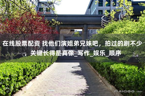 在线股票配资 找他们演姐弟兄妹吧，拍过的剧不少，关键长得是真像_写作_娱乐_顺序