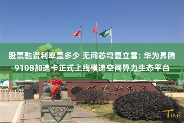 股票融资利率是多少 无问芯穹夏立雪: 华为昇腾910B加速卡正式上线模速空间算力生态平台