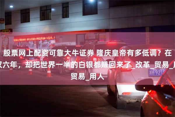 股票网上配资可靠大牛证券 隆庆皇帝有多低调？在位仅六年，却把世界一半的白银都赚回来了_改革_贸易_用人