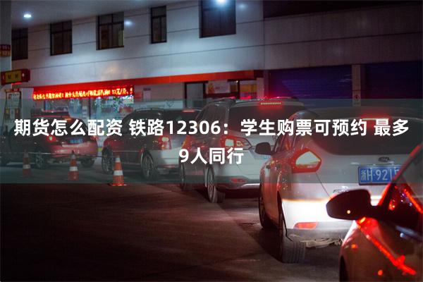 期货怎么配资 铁路12306：学生购票可预约 最多9人同行