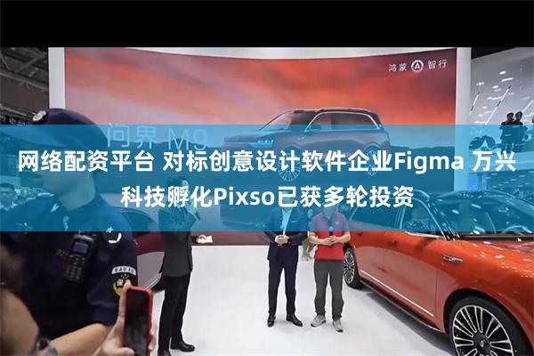 网络配资平台 对标创意设计软件企业Figma 万兴科技孵化Pixso已获多轮投资