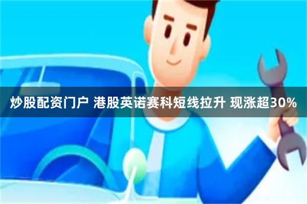 炒股配资门户 港股英诺赛科短线拉升 现涨超30%