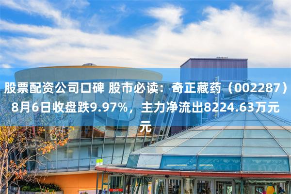 股票配资公司口碑 股市必读：奇正藏药（002287）8月6日收盘跌9.97%，主力净流出8224.63万元